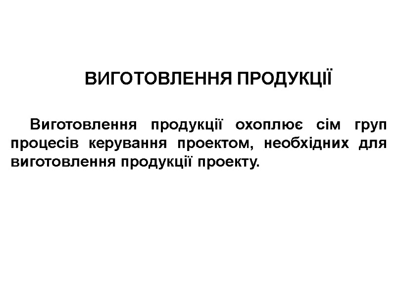 ВИГОТОВЛЕННЯ ПРОДУКЦІЇ   Виготовлення продукції охоплює сім груп процесів керування проектом, необхідних для